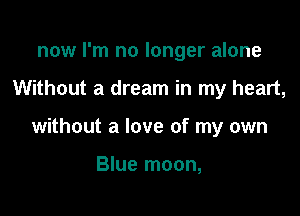 now I'm no longer alone

Without a dream in my heart,

without a love of my own

Blue moon,