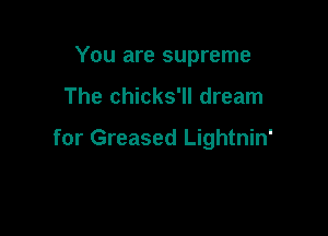 You are supreme

The chicks'll dream

for Greased Lightnin'