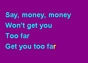 Say, money, money
Won't get you

Too far
Get you too far