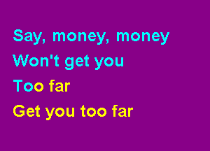 Say, money, money
Won't get you

Too far
Get you too far