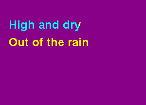 High and dry
Out of the rain