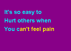 It's so easy to
Hurt others when

You can't feel pain