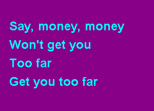 Say, money, money
Won't get you

Too far
Get you too far