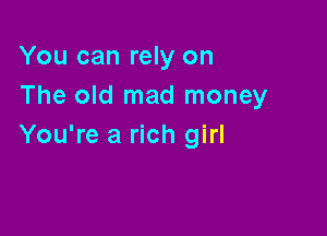 You can rely on
The old mad money

You're a rich girl