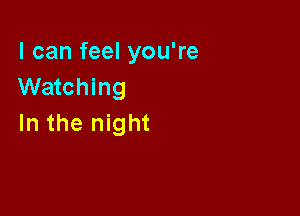I can feel you're
Watching

In the night