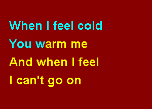 When I feel cold
You warm me

And when I feel
I can't go on