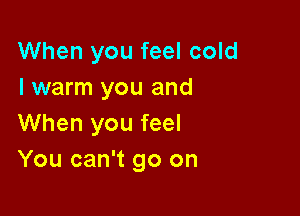 When you feel cold
I warm you and

When you feel
You can't go on