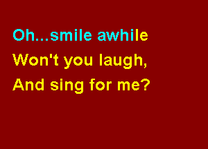 Oh...smile awhile
Won't you laugh,

And sing for me?