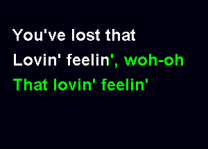 You've lost that
Lovin' feelin', woh-oh

That lovin' feelin'