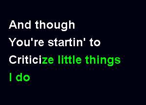 And though
You're startin' to

Criticize little things
I do