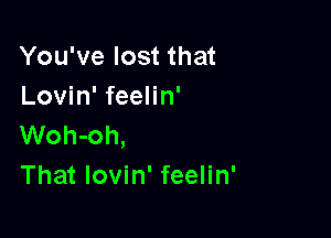 You've lost that
Lovin' feelin'

Woh-oh,
That lovin' feelin'