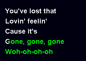 You've lost that
Lovin' feelin'

Cause it's

Gone, gone, gone
Woh-oh-oh-oh