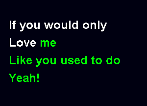 If you would only
Love me

Like you used to do
Yeah!