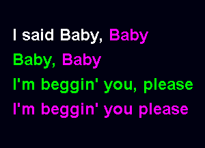 I said Baby,
Baby,

I'm beggin' you, please