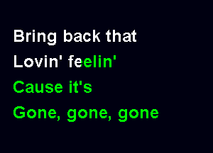 Bring back that
Lovhffeenn'

Cause it's
Gone, gone, gone