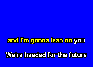 and I'm gonna lean on you

We're headed for the future