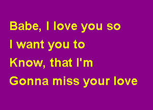 Babe, I love you so
I want you to

Know, that I'm
Gonna miss your love