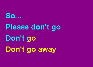 So...
Please don't go

Don't go
Don't go away