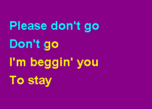 Please don't go
Don't go

I'm beggin' you
To stay