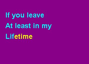 If you leave
At least in my

Lifetime