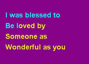 l was blessed to
Be loved by

Someone as
Wonderful as you