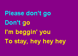 Please don't go
Don't go

I'm beggin' you
To stay, hey hey hey