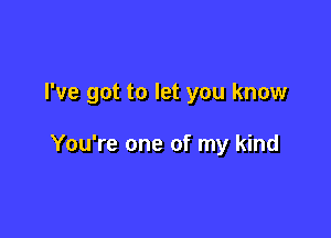 I've got to let you know

You're one of my kind