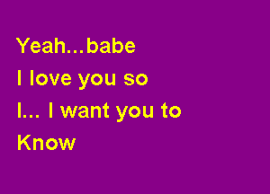 Yeah...babe
I love you so

I... lwant you to
Know