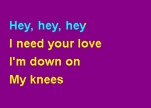 Hey,hey,hey
I need your love

I'm down on
My knees