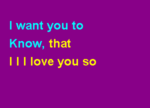 I want you to
Know, that

l l I love you so