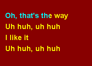 Oh, that's the way
Uh huh, uh huh

I like it
Uh huh, uh huh