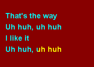 That's the way
Uh huh, uh huh

I like it
Uh huh, uh huh