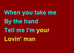 When you take me
By the hand

Tell me I'm your
Lovin' man