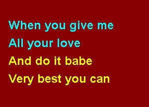 When you give me
All your love

And do it babe
Very best you can