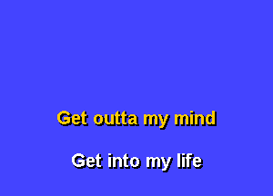 Get outta my mind

Get into my life
