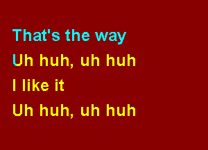 That's the way
Uh huh, uh huh

I like it
Uh huh, uh huh