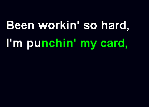 Been workin' so hard,
I'm punchin' my card,