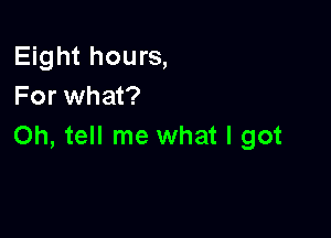 Eight hours,
For what?

Oh, tell me what I got