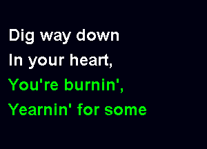 Dig way down
In your heart,

You're burnin',
Yearnin' for some