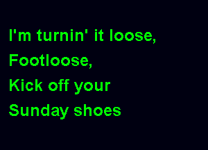 I'm turnin' it loose,
Footloose,

Kick off your
Sunday shoes