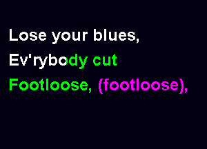 Lose your blues,
Evabodycut

Footloose,