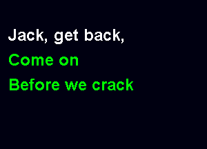 Jack,getback,
Comeon

Before we crack
