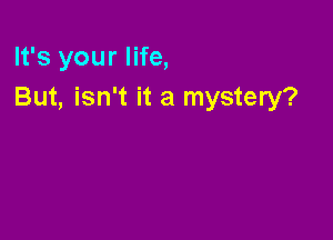 It's your life,
But, isn't it a mystery?