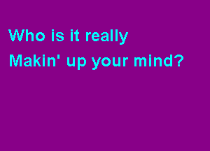 Who is it really
Makin' up your mind?