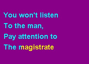 You won't listen
To the man,

Pay attention to
The magistrate