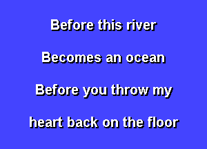 Before this river

Becomes an ocean

Before you throw my

heart back on the floor