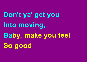 Don't ya' get you
Into moving,

Baby, make you feel
So good