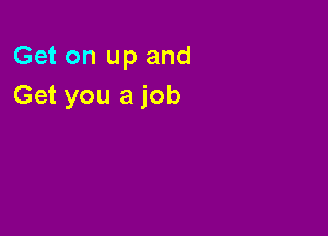 Get on up and
Get you a job