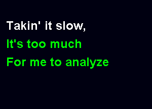 Takin' it slow,
It's too much

For me to analyze