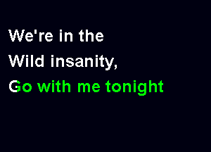 We're in the
Wild insanity,

Go with me tonight